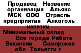 Продавец › Название организации ­ Альянс-МСК, ООО › Отрасль предприятия ­ Алкоголь, напитки › Минимальный оклад ­ 26 500 - Все города Работа » Вакансии   . Самарская обл.,Тольятти г.